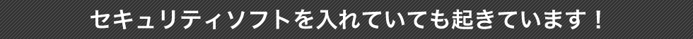 セキュリティソフトを入れていても起きています!