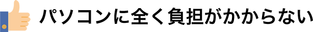 パソコンに全く負担がかからない