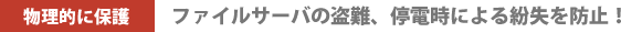 物理的に保護:ファイルサーバの盗難、停電時による紛失を防止!