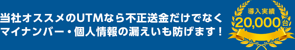 UTMなら不正送金だけで無く、マイナンバー・個人情報の漏えいも防げます!